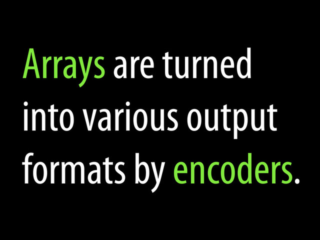 Arrays are turned
into various output
formats by encoders.
