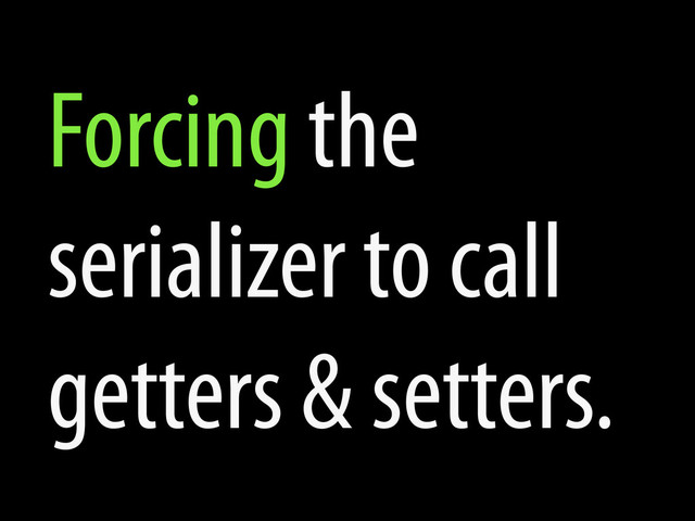 Forcing the
serializer to call
getters & setters.
