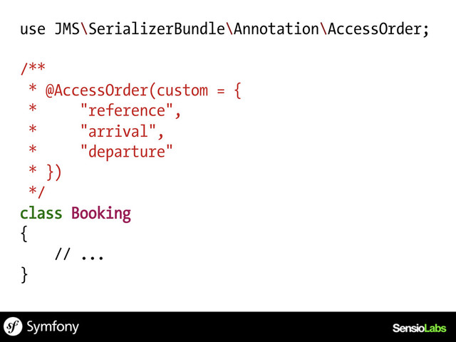 use JMS\SerializerBundle\Annotation\AccessOrder;
/**
* @AccessOrder(custom = {
* "reference",
* "arrival",
* "departure"
* })
*/
class Booking
{
// ...
}
