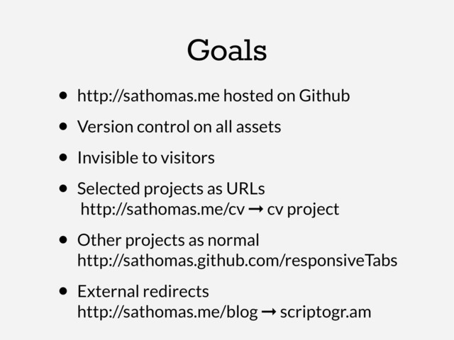 Goals
• http://sathomas.me hosted on Github
• Version control on all assets
• Invisible to visitors
• Selected projects as URLs
http://sathomas.me/cv ➞ cv project
• Other projects as normal
http://sathomas.github.com/responsiveTabs
• External redirects
http://sathomas.me/blog ➞ scriptogr.am
