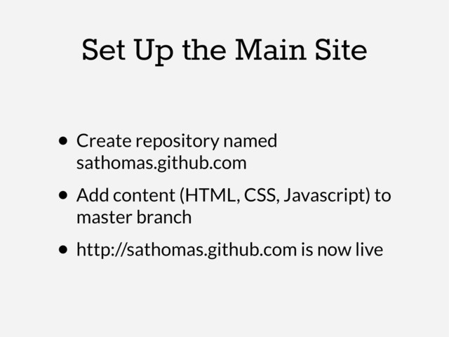 Set Up the Main Site
• Create repository named
sathomas.github.com
• Add content (HTML, CSS, Javascript) to
master branch
• http://sathomas.github.com is now live
