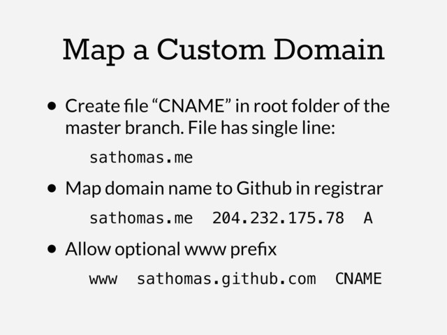 Map a Custom Domain
• Create ﬁle “CNAME” in root folder of the
master branch. File has single line:
sathomas.me
• Map domain name to Github in registrar
sathomas.me 204.232.175.78 A
• Allow optional www preﬁx
www sathomas.github.com CNAME
