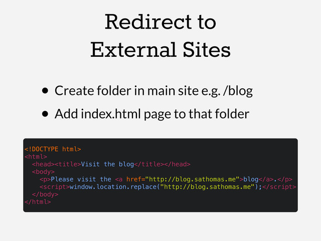 Redirect to
External Sites
• Create folder in main site e.g. /blog
• Add index.html page to that folder


Visit the blog

<p>Please visit the <a href="http://blog.sathomas.me">blog</a>.</p>
window.location.replace("http://blog.sathomas.me");


