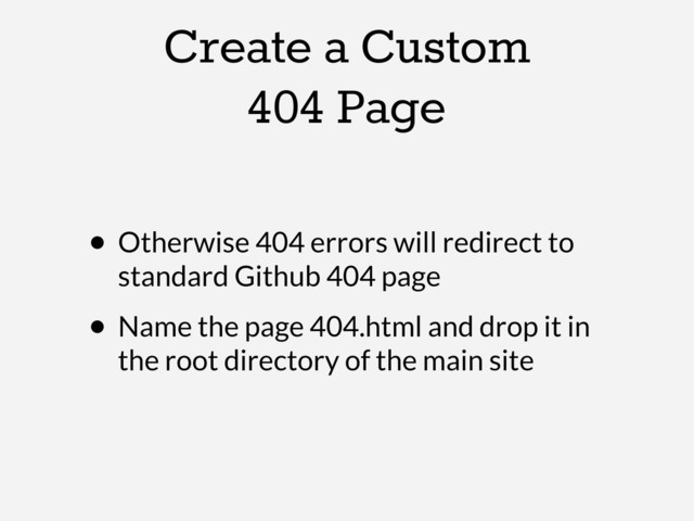 Create a Custom
404 Page
• Otherwise 404 errors will redirect to
standard Github 404 page
• Name the page 404.html and drop it in
the root directory of the main site
