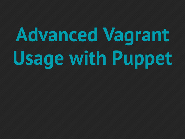 Advanced Vagrant
Usage with Puppet
