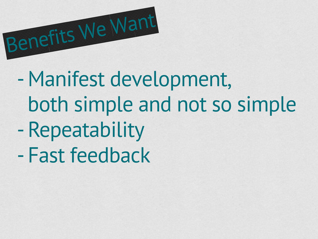 - Manifest development,
both simple and not so simple
- Repeatability
- Fast feedback
Benefits We Want
