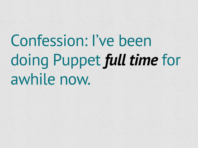 Confession: I’ve been
doing Puppet full time for
awhile now.
