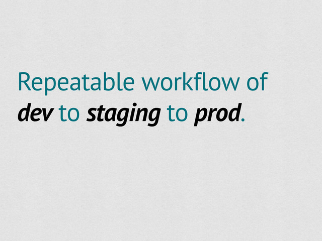 Repeatable workflow of
dev to staging to prod.
