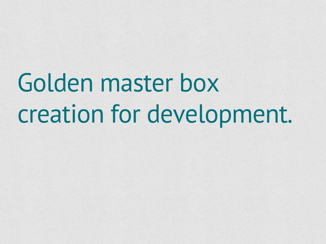 Golden master box
creation for development.
