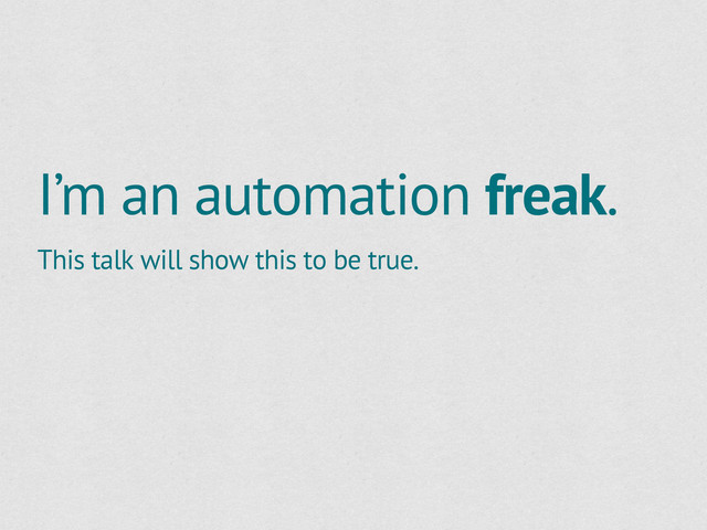 I’m an automation freak.
This talk will show this to be true.
