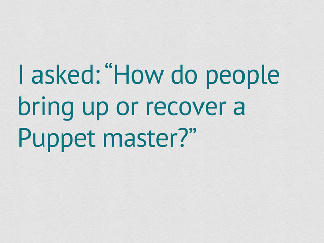 I asked: “How do people
bring up or recover a
Puppet master?”
