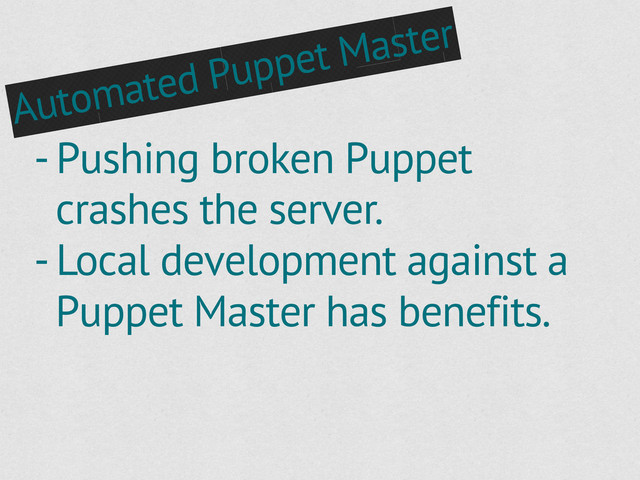 Automated Puppet Master
- Pushing broken Puppet
crashes the server.
- Local development against a
Puppet Master has benefits.
