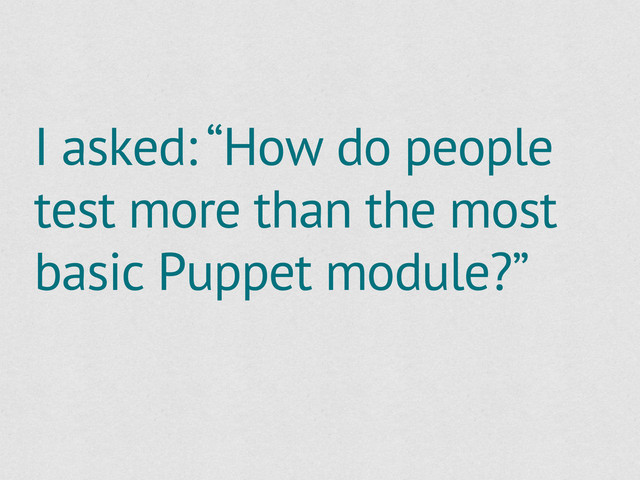 I asked: “How do people
test more than the most
basic Puppet module?”
