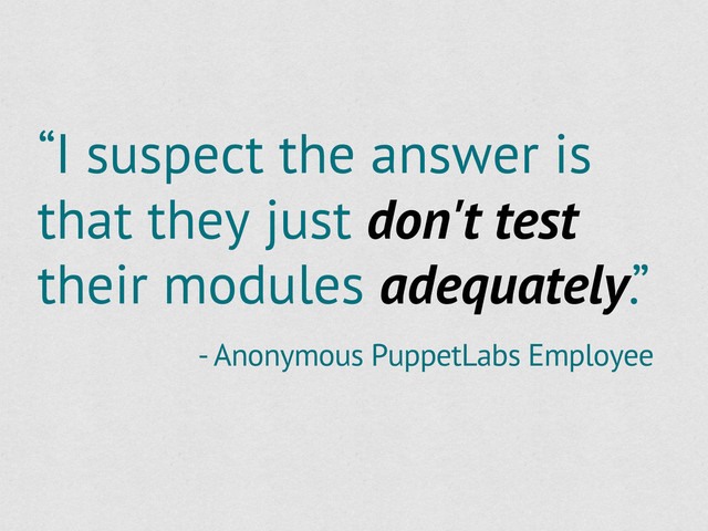 “I suspect the answer is
that they just don't test
their modules adequately.”
- Anonymous PuppetLabs Employee
