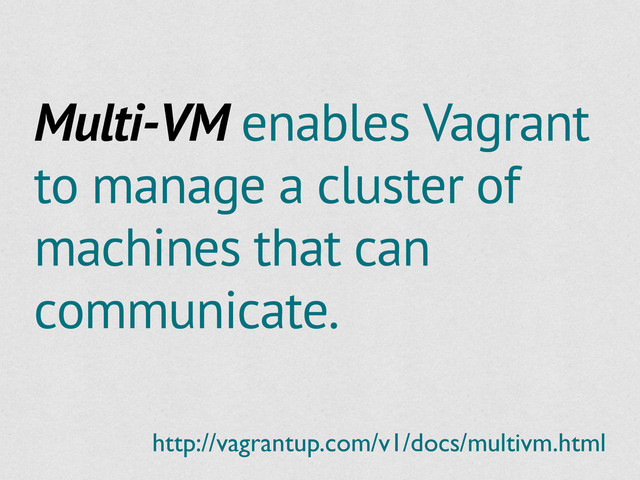 Multi-VM enables Vagrant
to manage a cluster of
machines that can
communicate.
http://vagrantup.com/v1/docs/multivm.html
