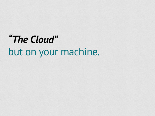 “The Cloud”
but on your machine.
