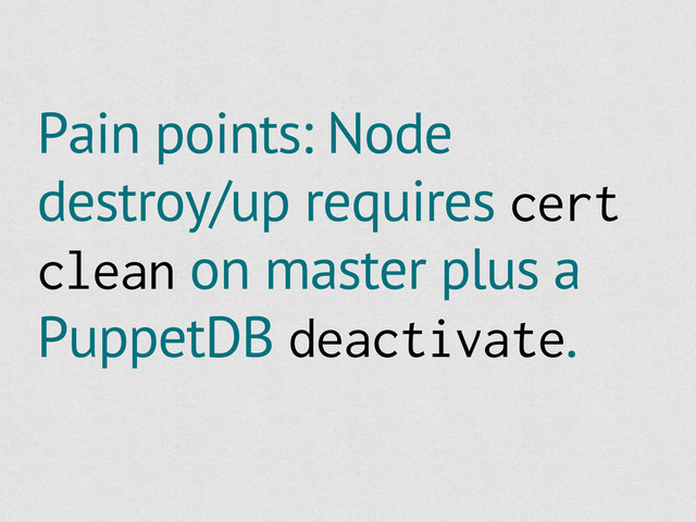 Pain points: Node
destroy/up requires cert
clean on master plus a
PuppetDB deactivate.
