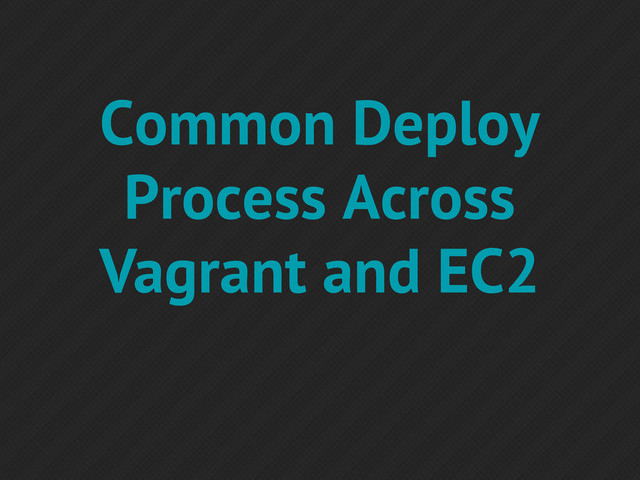 Common Deploy
Process Across
Vagrant and EC2
