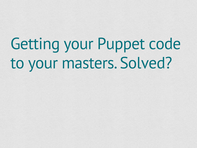 Getting your Puppet code
to your masters. Solved?
