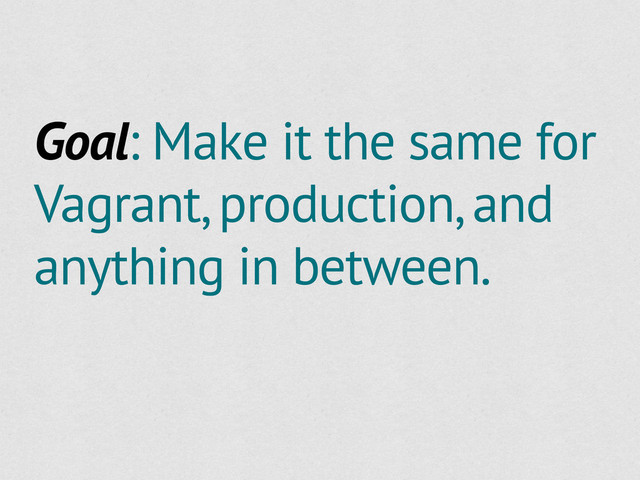 Goal: Make it the same for
Vagrant, production, and
anything in between.
