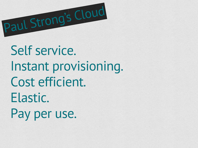 Self service.
Instant provisioning.
Cost efficient.
Elastic.
Pay per use.
Paul Strong’s Cloud
