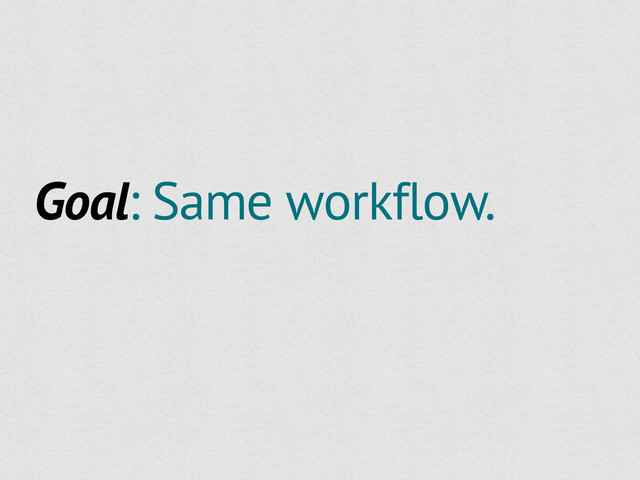 Goal: Same workflow.
