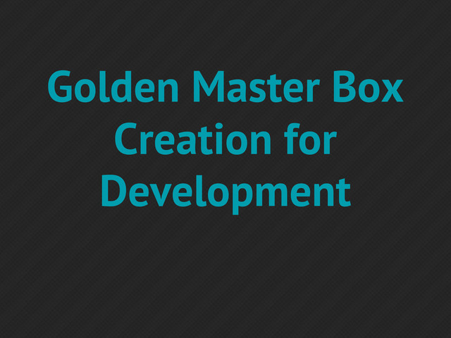 Golden Master Box
Creation for
Development
