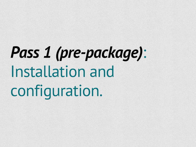 Pass 1 (pre-package):
Installation and
configuration.
