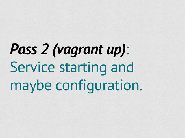 Pass 2 (vagrant up):
Service starting and
maybe configuration.
