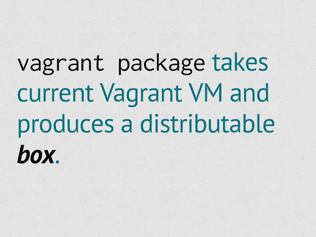 vagrant package takes
current Vagrant VM and
produces a distributable
box.
