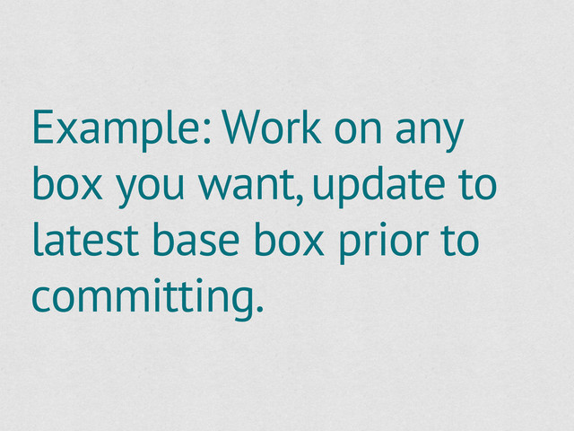 Example: Work on any
box you want, update to
latest base box prior to
committing.

