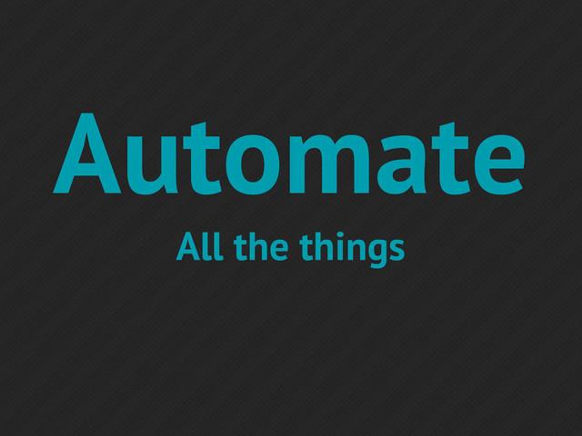 Automate
All the things
