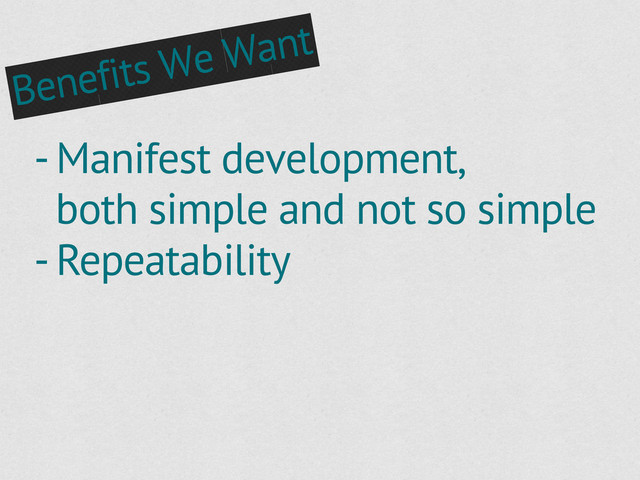 - Manifest development,
both simple and not so simple
- Repeatability
Benefits We Want
