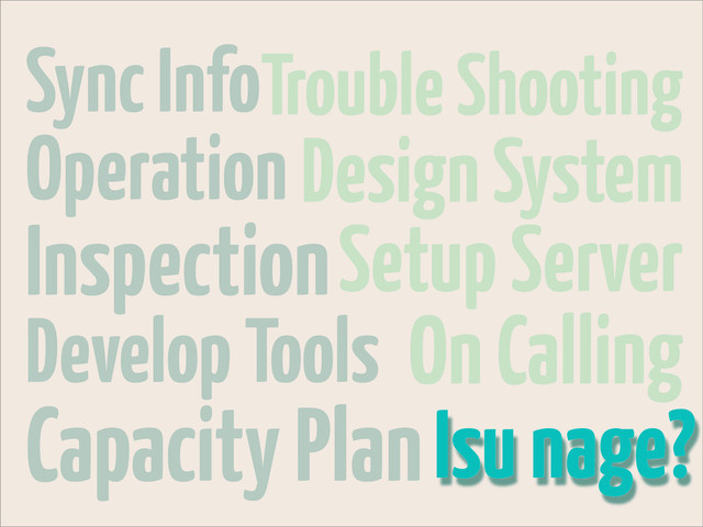 Trouble Shooting
Design System
Setup Server
On Calling
Isu nage?
Sync Info
Operation
Inspection
Develop Tools
Capacity Plan
