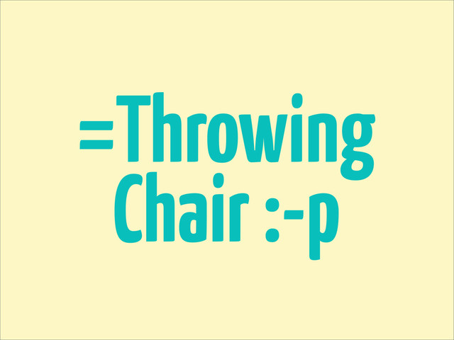 =Throwing
Chair :-p
