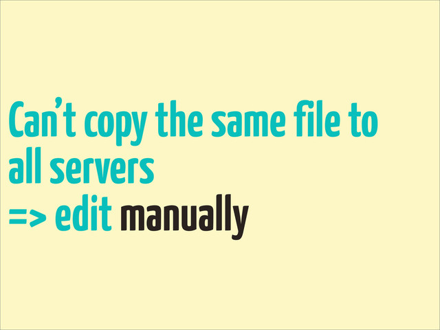 Can’t copy the same file to
all servers
=> edit manually

