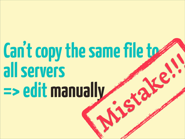 Can’t copy the same file to
all servers
=> edit manually
M
istake!!!
