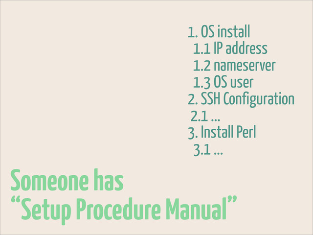 Someone has
“Setup Procedure Manual”
1. OS install
1.1 IP address
1.2 nameserver
1.3 OS user
2. SSH Configuration
2.1 ...
3. Install Perl
3.1 ...
