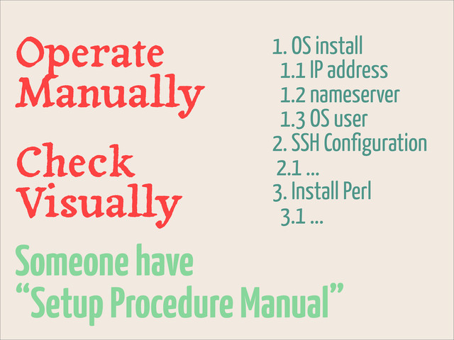 Someone have
“Setup Procedure Manual”
1. OS install
1.1 IP address
1.2 nameserver
1.3 OS user
2. SSH Configuration
2.1 ...
3. Install Perl
3.1 ...
Operate
Manually
Check
Visually
