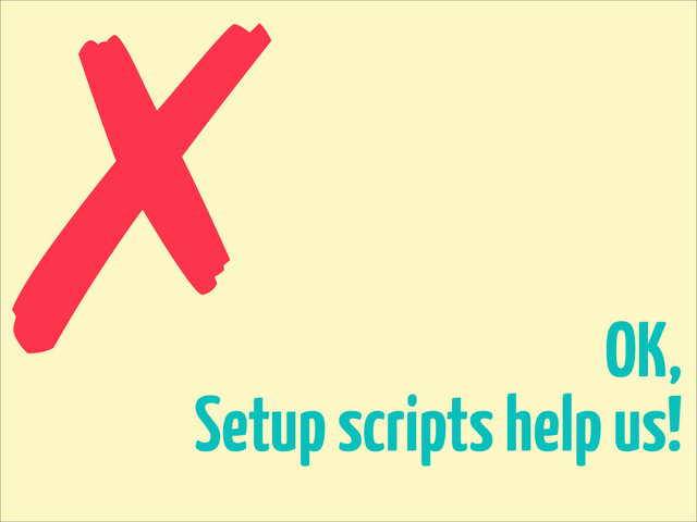 OK,
Setup scripts help us!
✗
