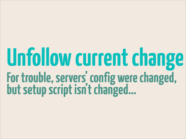 Unfollow current change
For trouble, servers’ config were changed,
but setup script isn’t changed...
