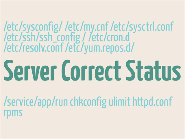 Server Correct Status
/etc/sysconfig/ /etc/my.cnf /etc/sysctrl.conf
/etc/ssh/ssh_config / /etc/cron.d
/etc/resolv.conf /etc/yum.repos.d/
/service/app/run chkconfig ulimit httpd.conf
rpms
