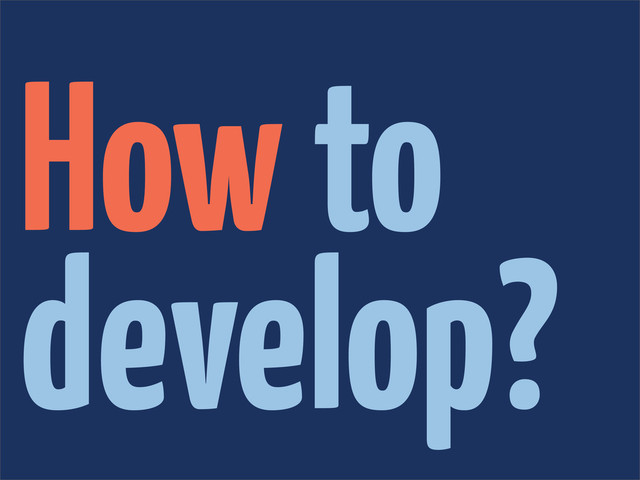 How to
develop?
