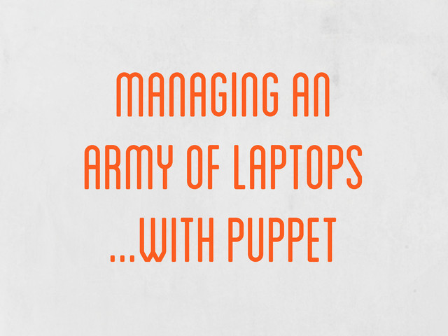 managing an
army of laptops
...with puppet
