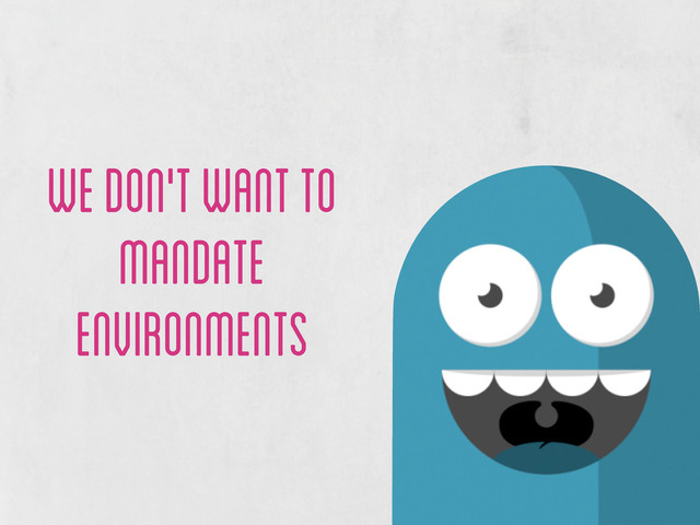 we don't want to
mandate
environments
