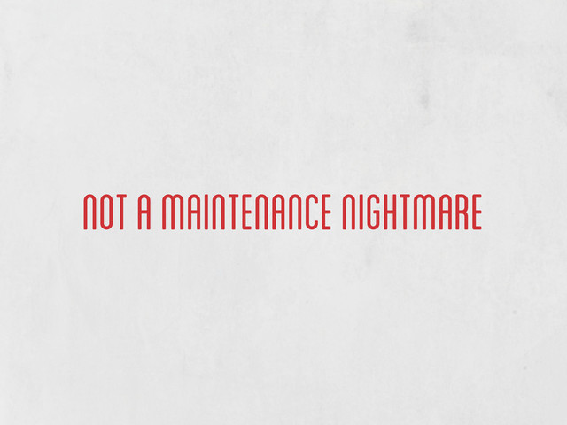 not a maintenance nightmare
