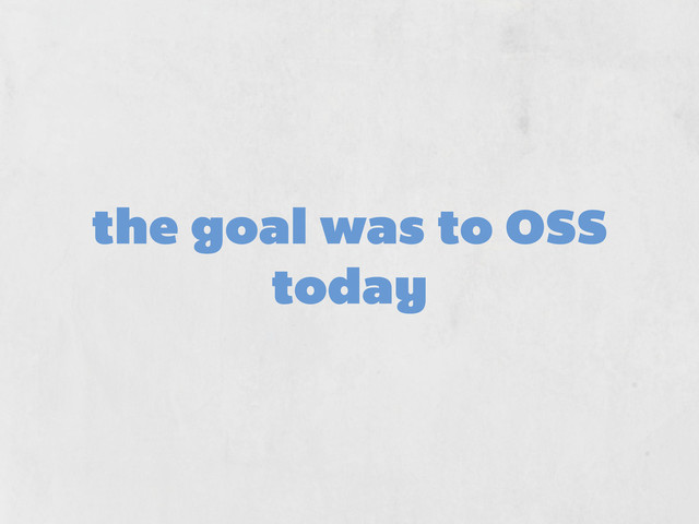 the goal was to OSS
today
