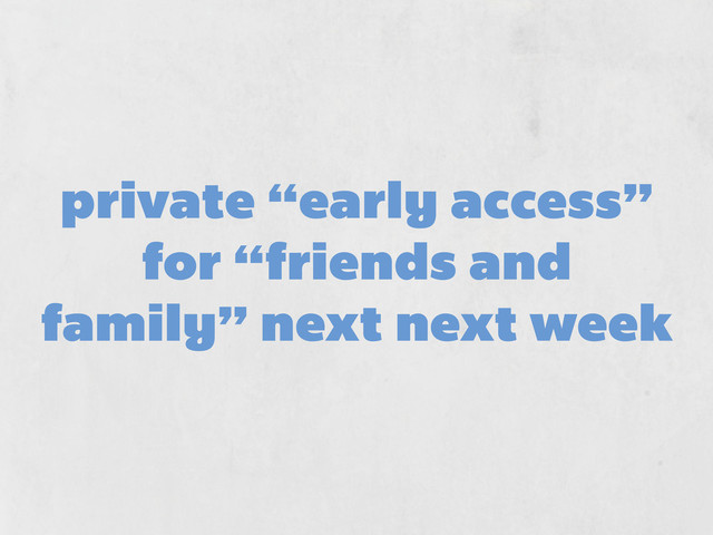 private “early access”
for “friends and
family” next next week
