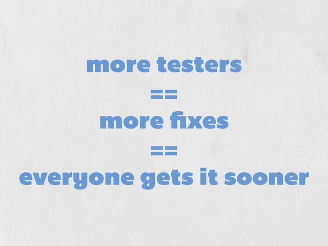 more testers
==
more ﬁxes
==
everyone gets it sooner
