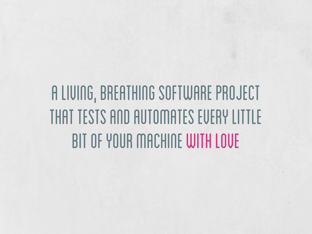a living, breathing software project
that tests and automates every little
bit of your machine with love
